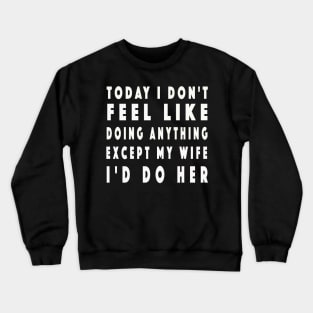 Today I Don't Feel Like Doing Anything Except My Wife Crewneck Sweatshirt